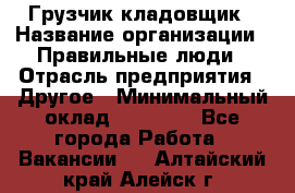 Грузчик-кладовщик › Название организации ­ Правильные люди › Отрасль предприятия ­ Другое › Минимальный оклад ­ 26 000 - Все города Работа » Вакансии   . Алтайский край,Алейск г.